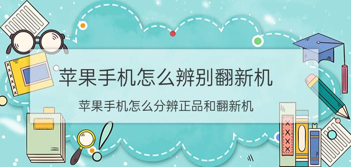 苹果手机怎么辨别翻新机 苹果手机怎么分辨正品和翻新机？